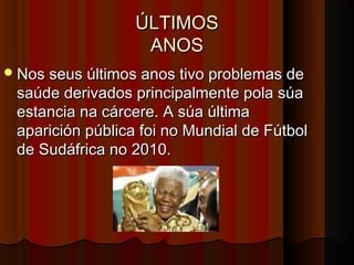 ÚLTIMOS
ANOS
 Nos seus últimos anos tivo problemas de

saúde derivados principalmente pola súa
estancia na cárcere. A súa última
aparición pública foi no Mundial de Fútbol
de Sudáfrica no 2010.

 