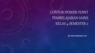 CONTOH POWER POINT
PEMBELAJARAN SAINS
KELAS 4 SEMESTER 2
BY DANI RAMDANI, S.PT
 