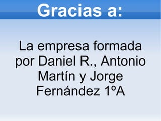 Gracias a: La empresa formada por Daniel R., Antonio Martín y Jorge Fernández 1ºA