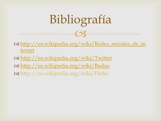 Bibliografía
                  
 http://es.wikipedia.org/wiki/Redes_sociales_de_in
  ternet
 http://es.wikipedia.org/wiki/Twitter
 http://es.wikipedia.org/wiki/Badoo
 http://es.wikipedia.org/wiki/Flickr
 