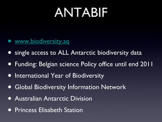 ANTABIF www.biodiversity.aq single access to ALL Antarctic biodiversity data Funding: Belgian science Policy office until end 2011 International Year of Biodiversity Global Biodiversity Information Network  Australian Antarctic Division Princess Elisabeth Station 