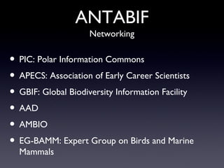 ANTABIF PIC: Polar Information Commons APECS: Association of Early Career Scientists GBIF: Global Biodiversity Information Facility AAD AMBIO EG-BAMM: Expert Group on Birds and Marine Mammals Networking 