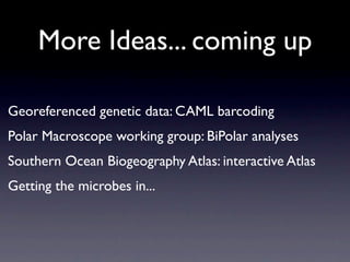 More Ideas... coming up

Georeferenced genetic data: CAML barcoding
Polar Macroscope working group: BiPolar analyses
Southern Ocean Biogeography Atlas: interactive Atlas
Getting the microbes in...
 