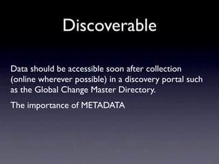 Discoverable

Data should be accessible soon after collection
(online wherever possible) in a discovery portal such
as the Global Change Master Directory.
The importance of METADATA
 