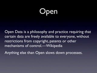Open

Open Data is a philosophy and practice requiring that
certain data are freely available to everyone, without
restrictions from copyright, patents or other
mechanisms of control.—Wikipedia
Anything else than Open slows down processes.
 