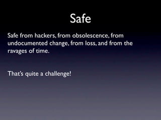 Safe
Safe from hackers, from obsolescence, from
undocumented change, from loss, and from the
ravages of time.


That’s quite a challenge!
 