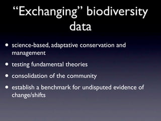 “Exchanging” biodiversity
            data
• science-based, adaptative conservation and
  management
• testing fundamental theories
• consolidation of the community
• establish a benchmark for undisputed evidence of
  change/shifts
 