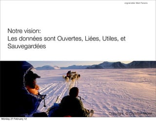 original slide: Mark Parsons




     Notre vision:
     Les données sont Ouvertes, Liées, Utiles, et
     Sauvegardées




                                          Copyright: © Christian Morel
Monday 27 February 12
 