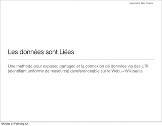 original slide: Mark Parsons




     Les données sont Liées

     Une methode pour exposer, partager, et la connexion de données via des URI
     (identiﬁant uniforme de ressource) dereferenceable sur le Web.—Wikipedia




Monday 27 February 12
 