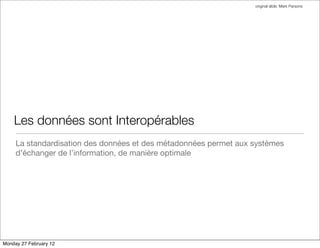 original slide: Mark Parsons




    Les données sont Interopérables
     La standardisation des données et des métadonnées permet aux systèmes
     d’échanger de l’information, de manière optimale




Monday 27 February 12
 