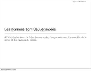 original slide: Mark Parsons




     Les données sont Sauvegardées

     A l’abri des hackers, de l’obsolescence, de changements non documentés, de la
     perte, et des ravages du temps.




Monday 27 February 12
 