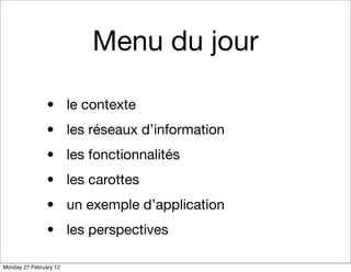 Menu du jour

                • le contexte
                • les réseaux d’information
                • les fonctionnalités
                • les carottes
                • un exemple d’application
                • les perspectives

Monday 27 February 12
 