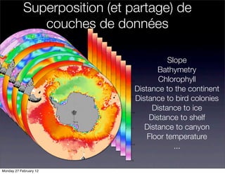Superposition (et partage) de
               couches de données

                                          Slope
                                      Bathymetry
                                       Chlorophyll
                               Distance to the continent
                               Distance to bird colonies
                                     Distance to ice
                                   Distance to shelf
                                  Distance to canyon
                                   Floor temperature
                                            ...

Monday 27 February 12
 