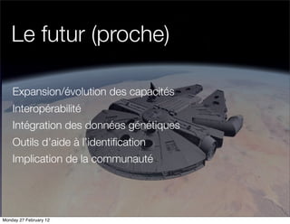 Le futur (proche)

    Expansion/évolution des capacités
    Interopérabilité
    Intégration des données génétiques
    Outils d’aide à l’identiﬁcation
    Implication de la communauté




Monday 27 February 12
 