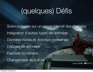 (quelques) Déﬁs
        Science basée sur un usage intensif des données
        Intégration d’autres types de données
        Données noires et données orphelines
        Déluges de données
        Fracture numérique
        Changement de culture
                                                Rose A. DZMB



Monday 27 February 12
 