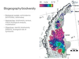 • Biological models: echinoderms
(echinoidea, asteroidea)

• Approaches: biodiversity census,
macro-ecological analysis,
modelisation

• Objectives: identify biodiversity
patterns, ecological role of
symbionts
Biogeography/biodiversity
 