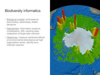 • Biological models: echinoderms
(echinoidea, asteroidea), Adélie
penguins

• Approaches: information systems,
modelisation, GIS, tracking data,
integration of large data volumes

• Objectives: measure combined effects
of environmental disturbance at high
organisation levels, identify eco-
indicator species
Biodiversity informatics
 