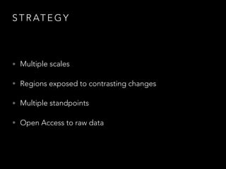 S T R AT E G Y
• Multiple scales
• Regions exposed to contrasting changes
• Multiple standpoints
• Open Access to raw data
 