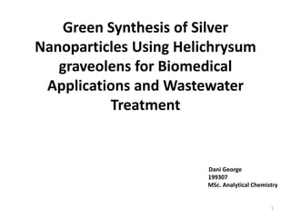 Green Synthesis of Silver
Nanoparticles Using Helichrysum
graveolens for Biomedical
Applications and Wastewater
Treatment
Dani George
199307
MSc. Analytical Chemistry
1
 