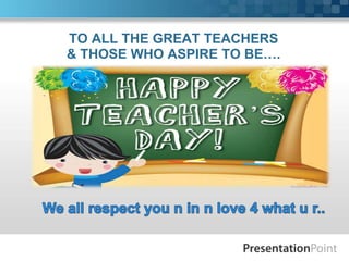 TO ALL THE GREAT TEACHERS
& THOSE WHO ASPIRE TO BE….
 