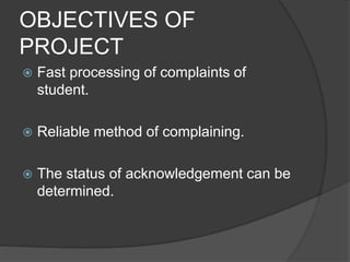 OBJECTIVES OF
PROJECT
 Fast processing of complaints of
student.
 Reliable method of complaining.
 The status of acknowledgement can be
determined.
 