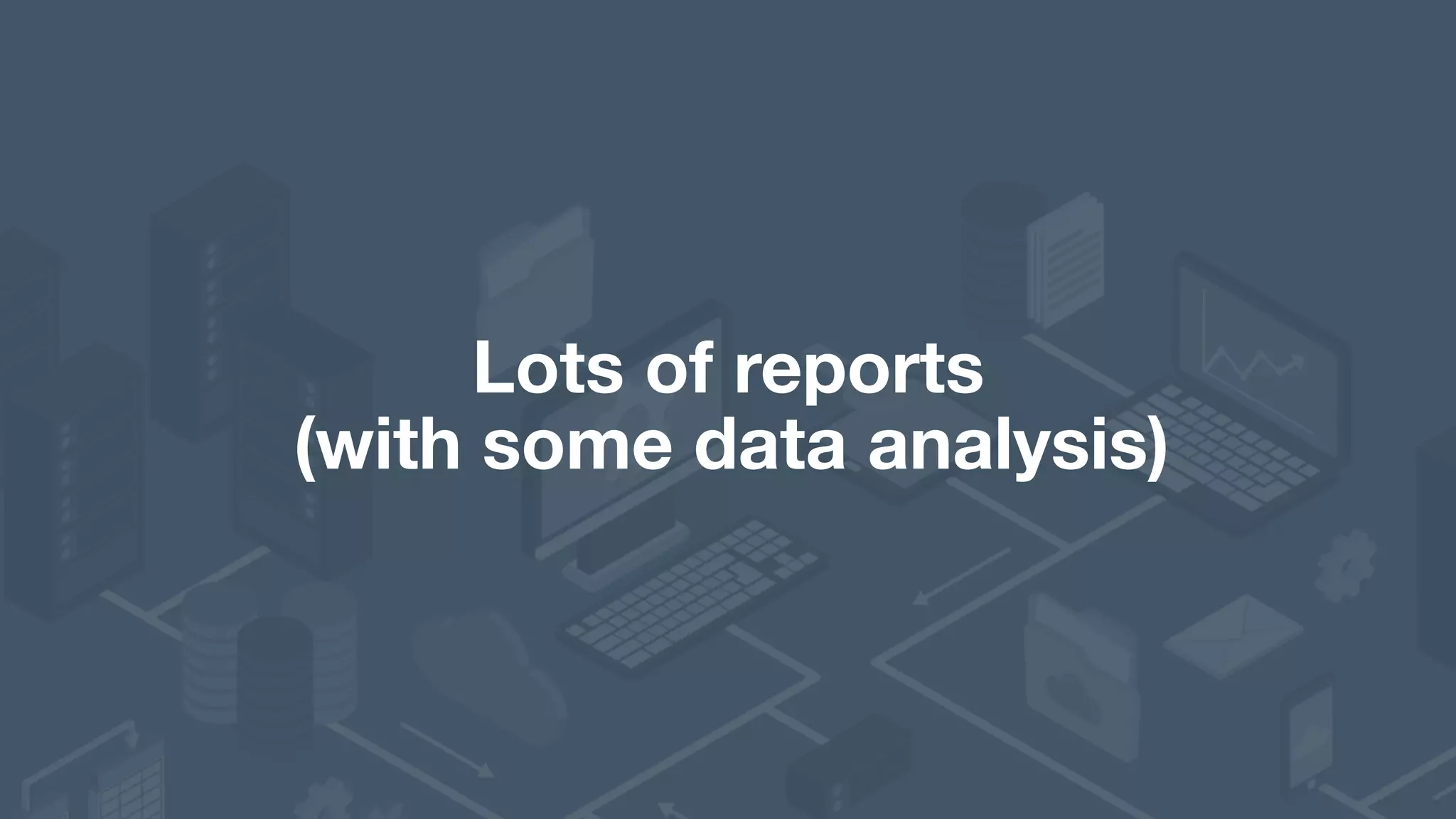 Lots of reports   (with some data analysis) 