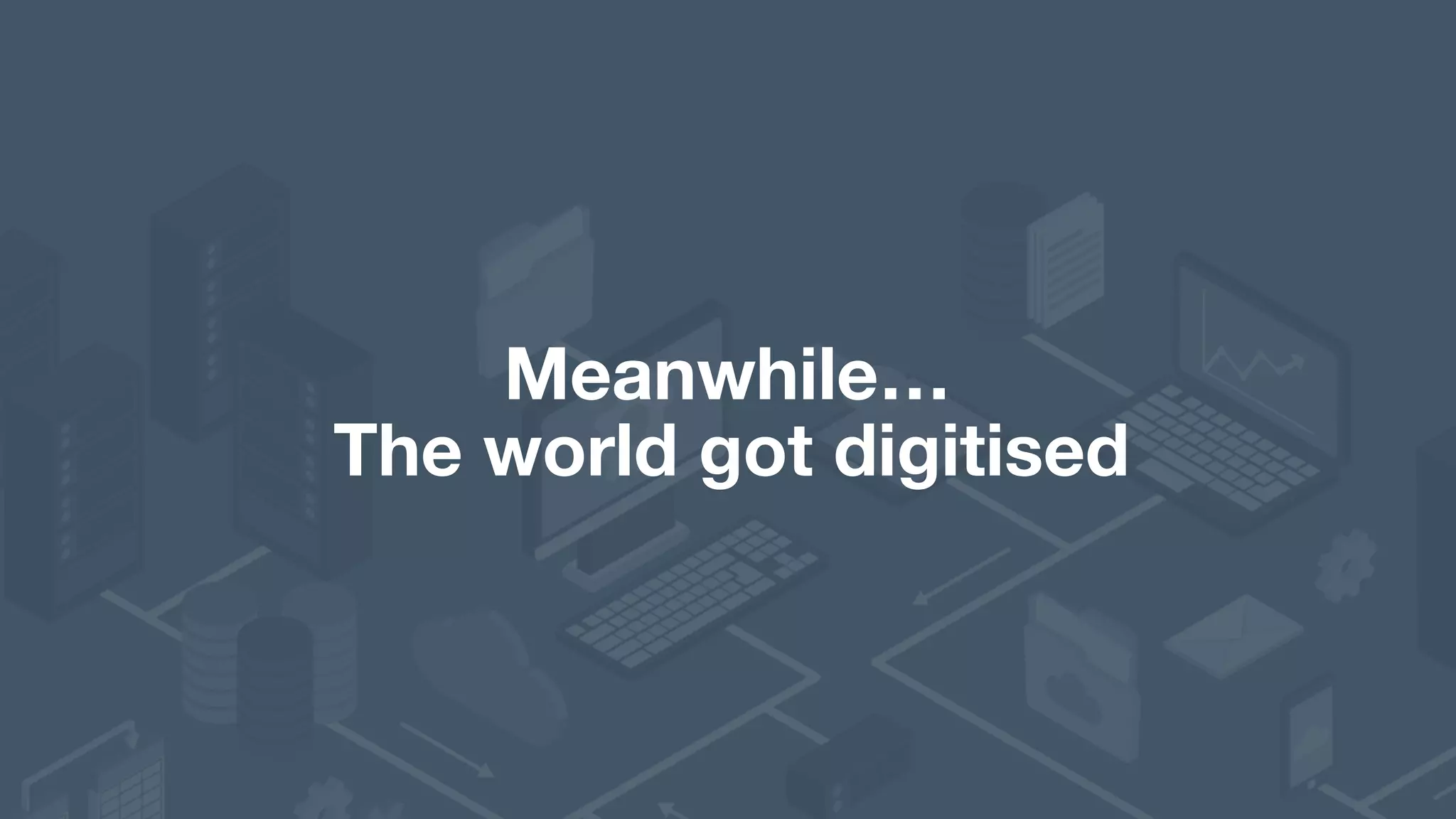 Meanwhile… The world got digitised 