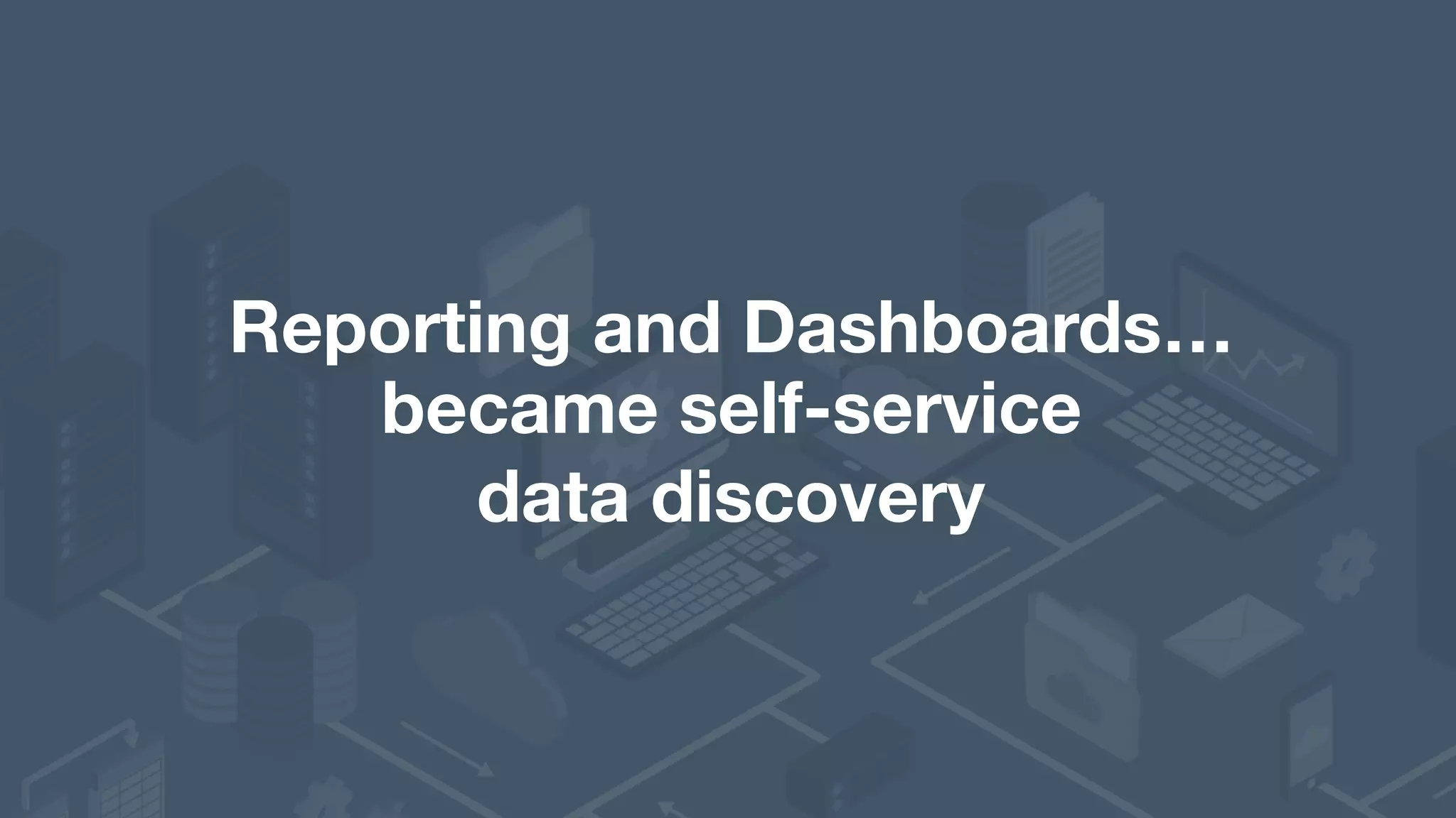 Reporting and Dashboards… became self-service   data discovery 