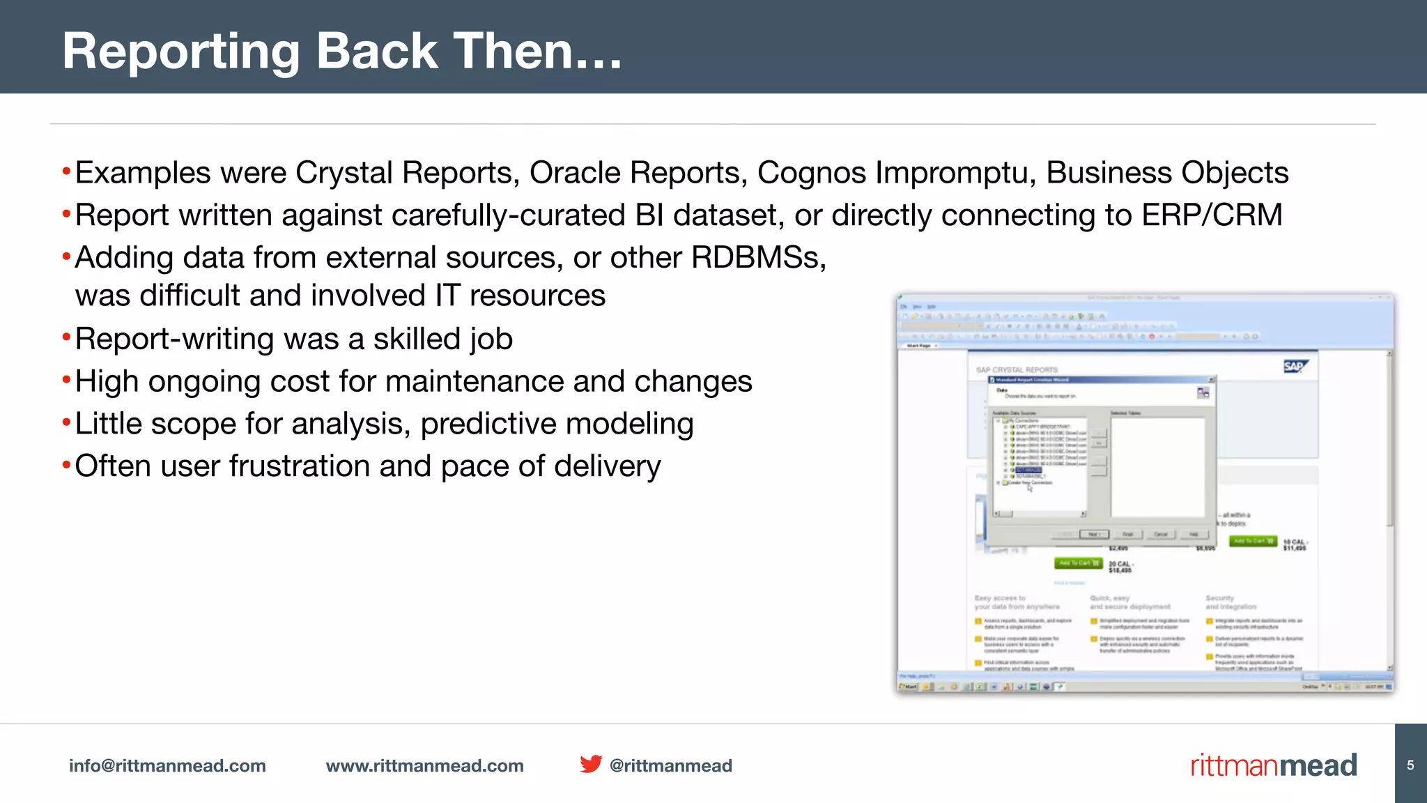 info@rittmanmead.com www.rittmanmead.com @rittmanmead 5 •Examples were Crystal Reports, Oracle Reports, Cognos Impromptu, Business Objects •Report written against carefully-curated BI dataset, or directly connecting to ERP/CRM •Adding data from external sources, or other RDBMSs,  was diﬃcult and involved IT resources •Report-writing was a skilled job •High ongoing cost for maintenance and changes •Little scope for analysis, predictive modeling •Often user frustration and pace of delivery Reporting Back Then… 5 