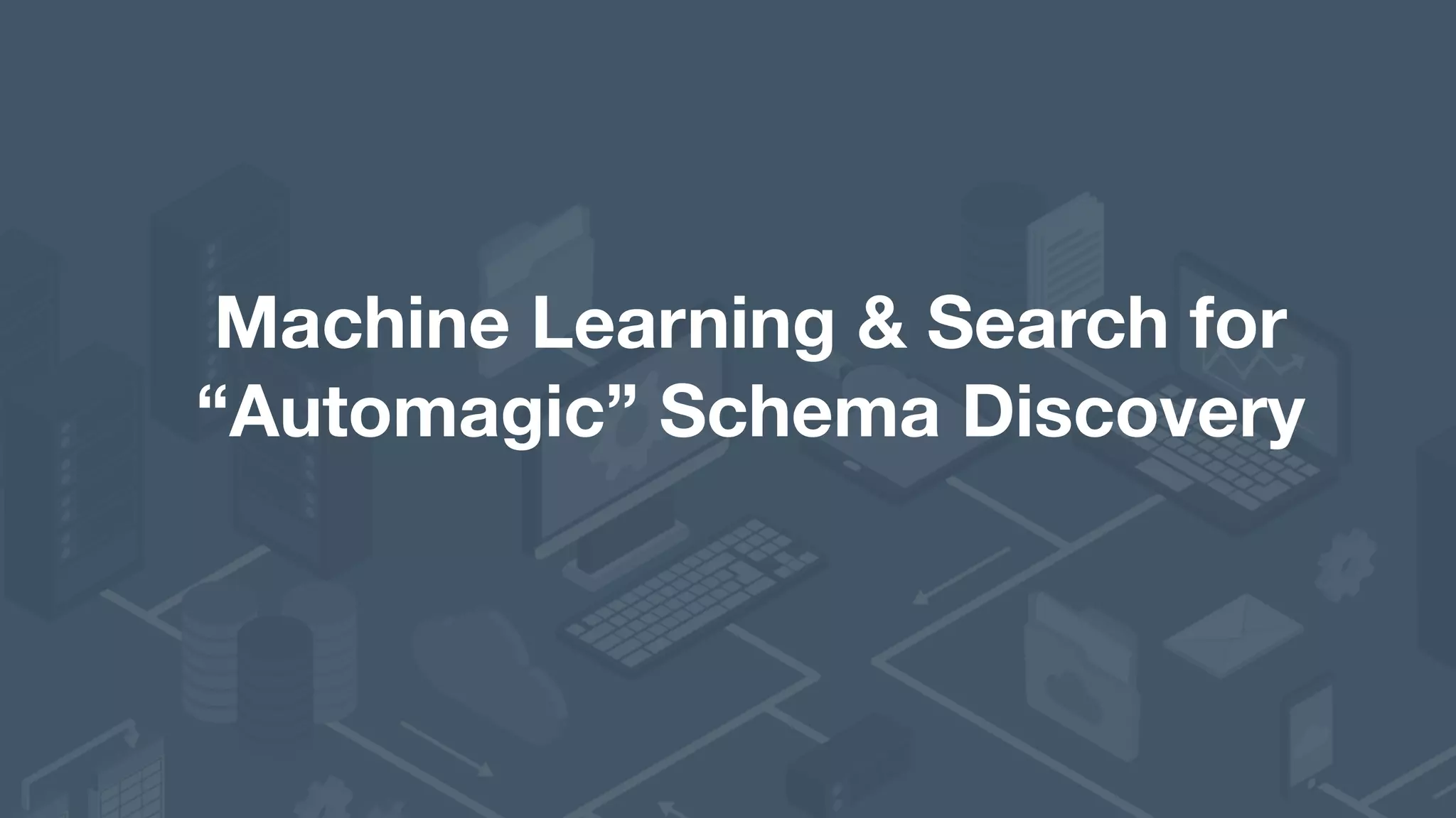 Machine Learning & Search for   “Automagic” Schema Discovery 