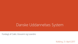 Danske Uddannelses System
Forelagt af Calet, Giovanni og Leandro
Kolding, 3 i April 2017
 