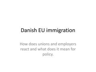 Danish EU immigration How does unions and employers react and what does it mean for policy. 