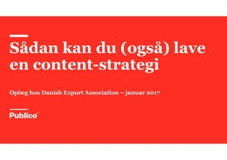 Sådan kan du (også) lave
en content-strategi
Oplæg hos Danish Export Association – januar 2017
 