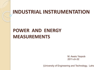 INDUSTRIAL INSTRUMENTATION
POWER AND ENERGY
MEASUREMENTS
M. Awais Yaqoob
2011-ch-32
(University of Engineering and Technology, Laho
 