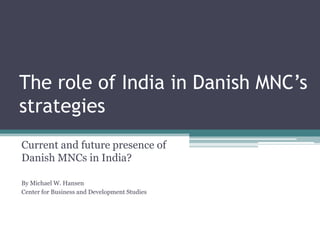 The role of India in Danish MNC’sstrategies Current and future presence of Danish MNCs in India? By Michael W. Hansen Center for Business and Development Studies 