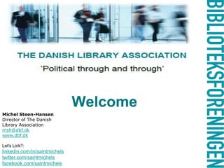 Welcome
Michel Steen-Hansen
Director of The Danish
Library Association
msh@dbf.dk
www.dbf.dk

Let's Link?:
linkedin.com/in/saintmichels
twitter.com/saintmichels
facebook.com/saintmichels
 