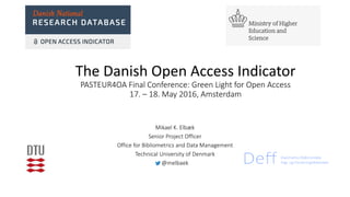 The Danish Open Access Indicator
PASTEUR4OA Final Conference: Green Light for Open Access
17. – 18. May 2016, Amsterdam
Mikael K. Elbæk
Senior Project Officer
Office for Bibliometrics and Data Management
Technical University of Denmark
@melbaek
 