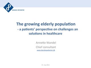  The	
  growing	
  elderly	
  popula1on	
                        	
  
	
  	
  	
  -­‐	
  a	
  pa1ents’	
  perspec1ve	
  on	
  challenges	
  an	
  
                solu1ons	
  in	
  healthcare	
  
                                    	
  
                         Anne%e	
  Wandel	
  
                         Chief	
  consultant	
  	
  
                          www.danskepa7enter.dk	
  


                                         	
  

                                15.	
  maj	
  2012	
  
 