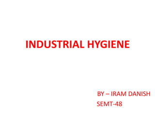INDUSTRIAL HYGIENE
BY – IRAM DANISH
SEMT-481
 