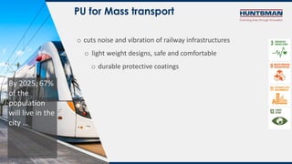 PU for Mass transport
o cuts noise and vibration of railway infrastructures
o light weight designs, safe and comfortable
o durable protective coatings
By 2025, 67%
of the
population
will live in the
city …
 