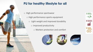 PU for healthy lifestyle for all
o High performance sportswear
o High performance sports equipment
o Light weight and improved durability
o Improved productivity
o Workers protection and comfort
 