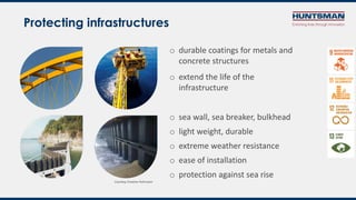 Protecting infrastructures
o durable coatings for metals and
concrete structures
o extend the life of the
infrastructure
o sea wall, sea breaker, bulkhead
o light weight, durable
o extreme weather resistance
o ease of installation
o protection against sea rise
Courtesy Creative Pultrusion
 