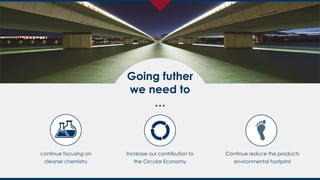 Going futher
we need to
…
Increase our contribution to
the Circular Economy
continue focusing on
cleaner chemistry
Continue reduce the products
environmental footprint
 