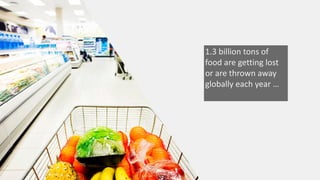 1.3 billion tons of
food are getting lost
or are thrown away
globally each year …
 