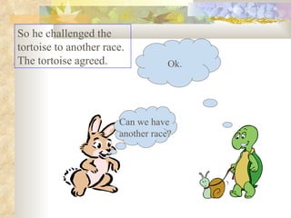 So he challenged the tortoise to another race. The tortoise agreed.  Can we have  another race? Ok. 