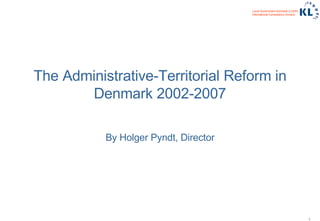 The Administrative-Territorial Reform in Denmark 2002-2007 By Holger Pyndt, Director 