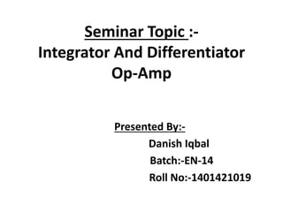 Seminar Topic :-
Integrator And Differentiator
Op-Amp
Presented By:-
Danish Iqbal
Batch:-EN-14
Roll No:-1401421019
 