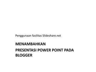 Penggunaan fasilitas Slideshare.net
MENAMBAHKAN
PRESENTASI POWER POINT PADA
BLOGGER
 