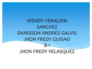 WENDY YERALDIN
SANCHEZ
DANISSON ANDRES GALVIS
JHON FREDY GUISAO
8-1
JHON FREDY VELASQUEZ
 