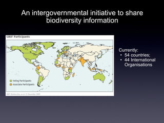 An intergovernmental initiative to share
        biodiversity information



                                Currently:
                                • 54 countries;
                                • 44 International
                                  Organisations
 
